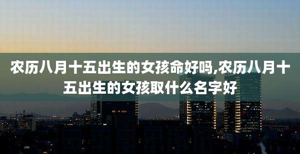 农历八月十五出生的女孩命好吗,农历八月十五出生的女孩取什么名字好