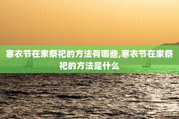 寒衣节在家祭祀的方法有哪些,寒衣节在家祭祀的方法是什么
