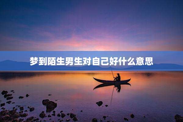 梦到陌生男生对自己好什么意思