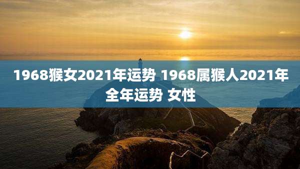 1968猴女2021年运势 1968属猴人2021年全年运势 女性