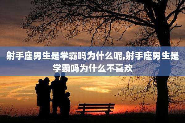 射手座男生是学霸吗为什么呢,射手座男生是学霸吗为什么不喜欢