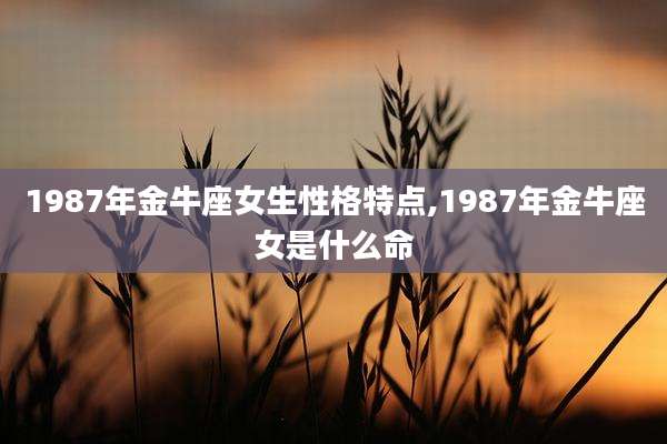 1987年金牛座女生性格特点,1987年金牛座女是什么命