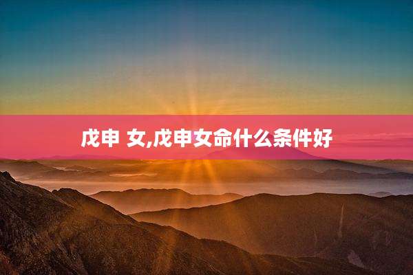 戊申 女,戊申女命什么条件好