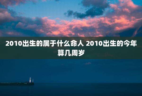 2010出生的属于什么命人 2010出生的今年算几周岁