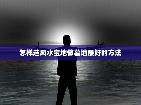 怎样选风水宝地做墓地最好的方法