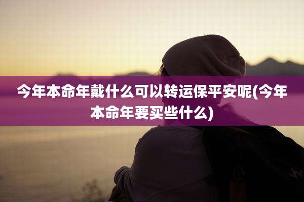今年本命年戴什么可以转运保平安呢(今年本命年要买些什么)