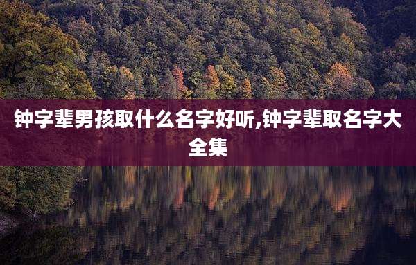 钟字辈男孩取什么名字好听,钟字辈取名字大全集