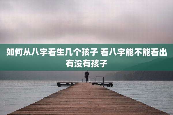 如何从八字看生几个孩子 看八字能不能看出有没有孩子