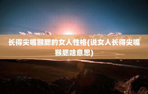 长得尖嘴猴腮的女人性格(说女人长得尖嘴猴腮啥意思)