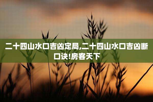 二十四山水口吉凶定局,二十四山水口吉凶断口诀!房客天下