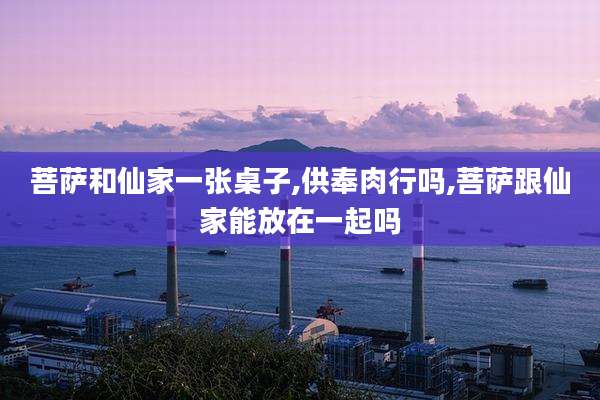 菩萨和仙家一张桌子,供奉肉行吗,菩萨跟仙家能放在一起吗