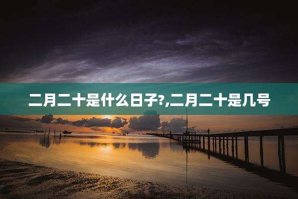 二月二十是什么日子?,二月二十是几号