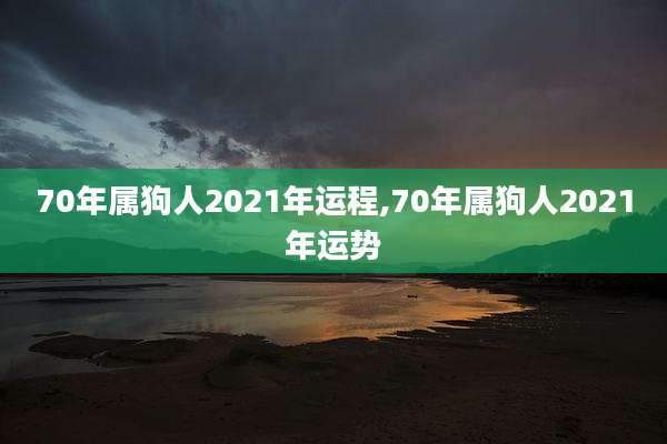 70年属狗人2021年运程,70年属狗人2021年运势