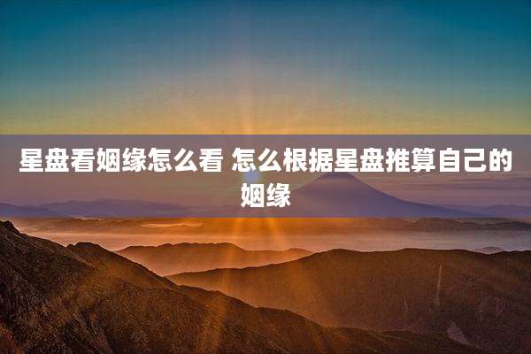 星盘看姻缘怎么看 怎么根据星盘推算自己的姻缘
