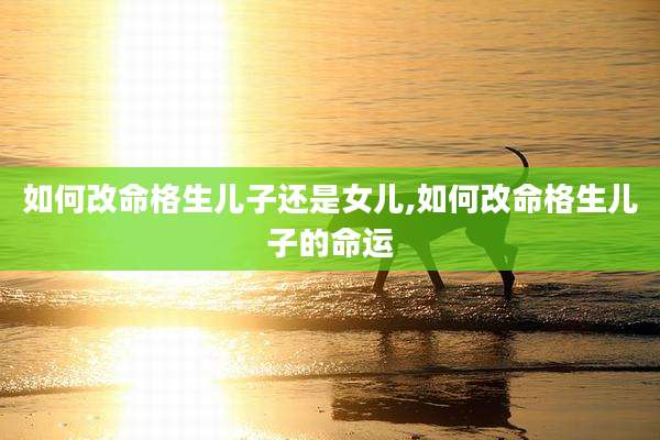 如何改命格生儿子还是女儿,如何改命格生儿子的命运