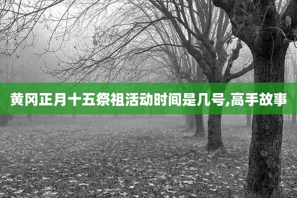 黄冈正月十五祭祖活动时间是几号,高手故事