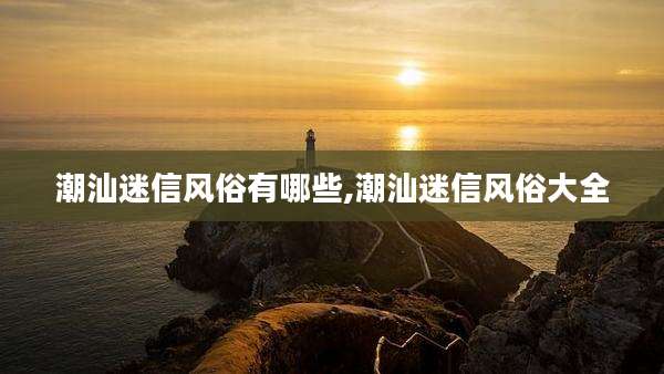 潮汕迷信风俗有哪些,潮汕迷信风俗大全