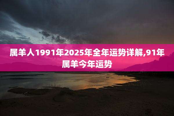 属羊人1991年2025年全年运势详解,91年属羊今年运势