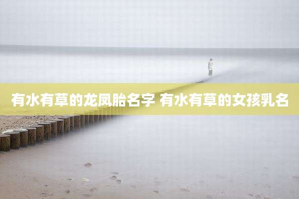 有水有草的龙凤胎名字 有水有草的女孩乳名