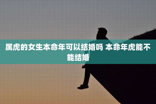 属虎的女生本命年可以结婚吗 本命年虎能不能结婚