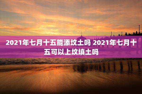 2021年七月十五能添坟土吗 2021年七月十五可以上坟填土吗
