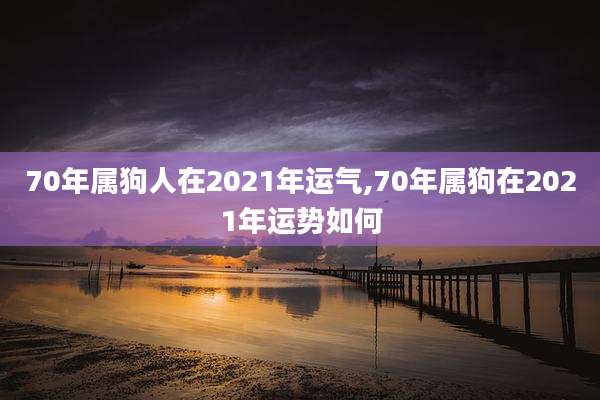 70年属狗人在2021年运气,70年属狗在2021年运势如何