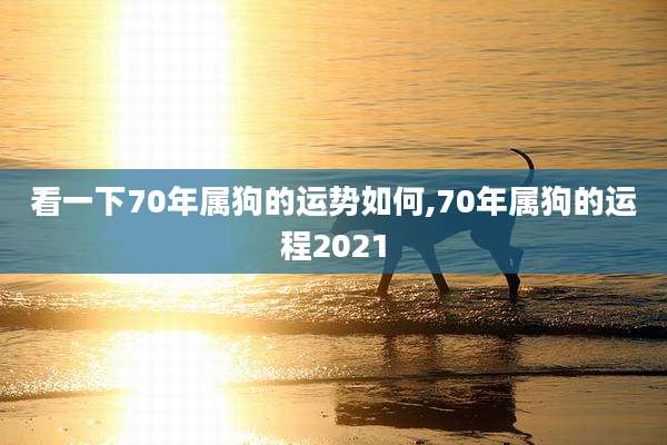 看一下70年属狗的运势如何,70年属狗的运程2021