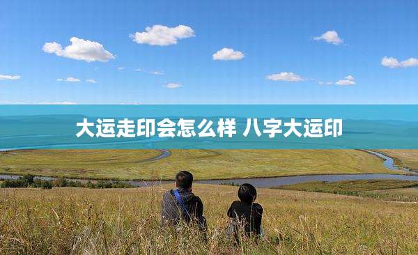 大运走印会怎么样 八字大运印
