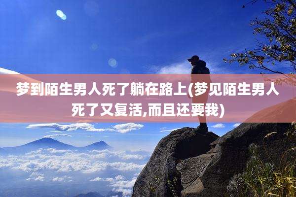 梦到陌生男人死了躺在路上(梦见陌生男人死了又复活,而且还要我)