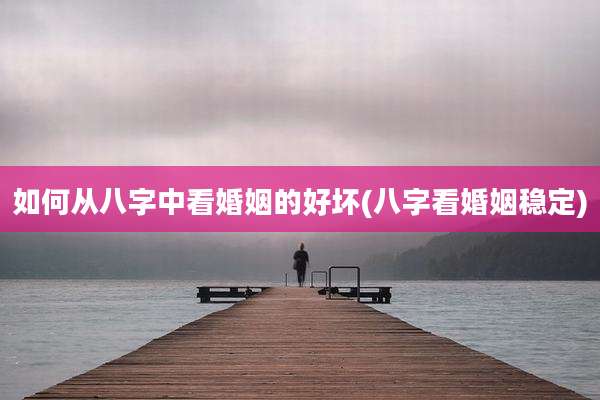 如何从八字中看婚姻的好坏(八字看婚姻稳定)
