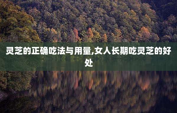 灵芝的正确吃法与用量,女人长期吃灵芝的好处