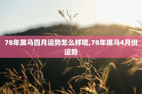 78年属马四月运势怎么样呢,78年属马4月份运势