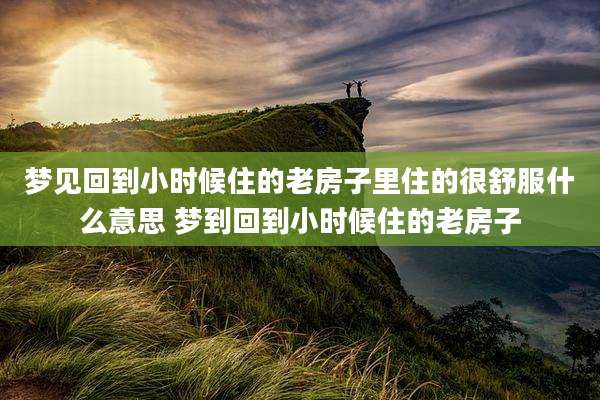 梦见回到小时候住的老房子里住的很舒服什么意思 梦到回到小时候住的老房子