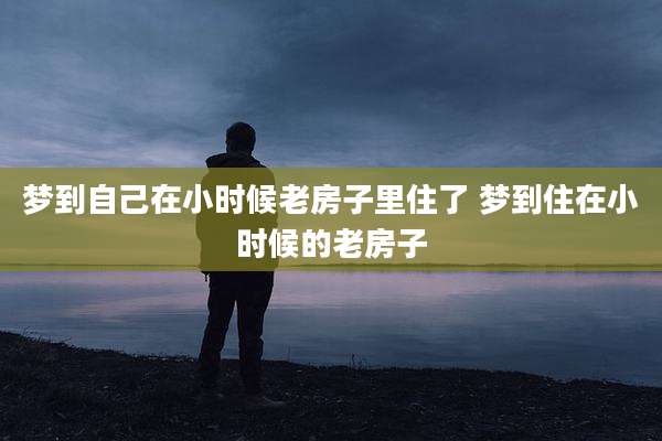 梦到自己在小时候老房子里住了 梦到住在小时候的老房子