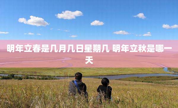 明年立春是几月几日星期几 明年立秋是哪一天