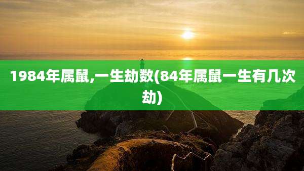 1984年属鼠,一生劫数(84年属鼠一生有几次劫)