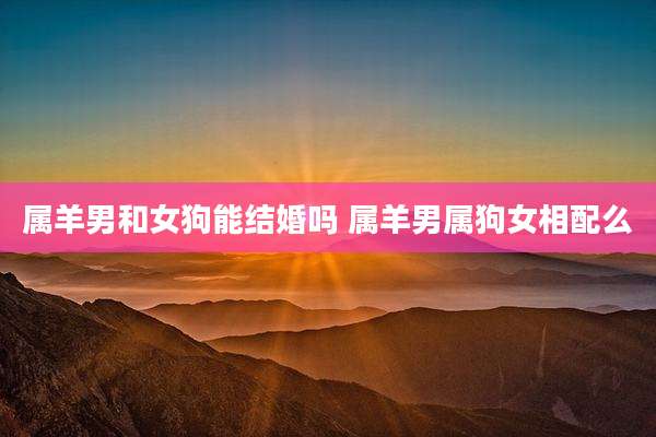 属羊男和女狗能结婚吗 属羊男属狗女相配么