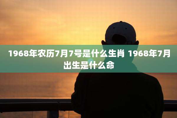 1968年农历7月7号是什么生肖 1968年7月出生是什么命