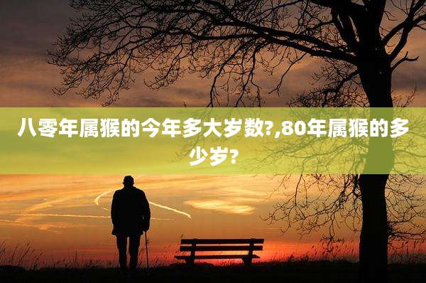 八零年属猴的今年多大岁数?,80年属猴的多少岁?