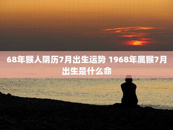 68年猴人阴历7月出生运势 1968年属猴7月出生是什么命