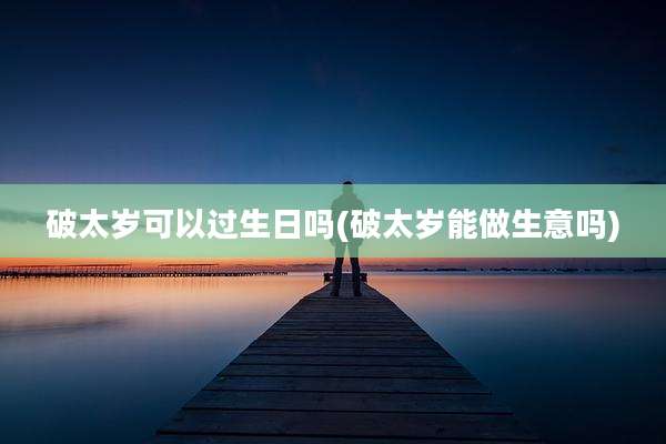 破太岁可以过生日吗(破太岁能做生意吗)