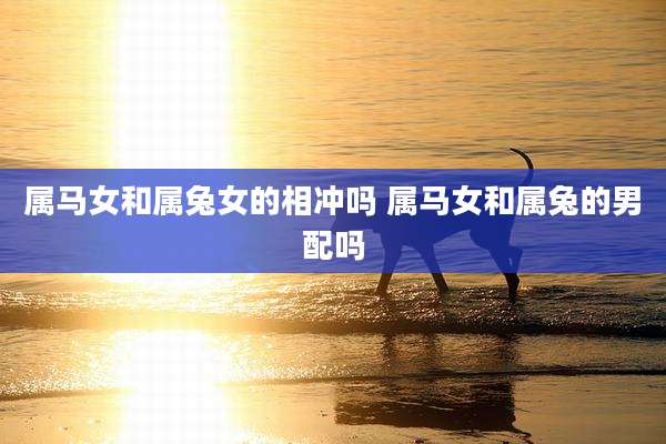 属马女和属兔女的相冲吗 属马女和属兔的男配吗