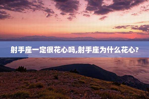 射手座一定很花心吗,射手座为什么花心?