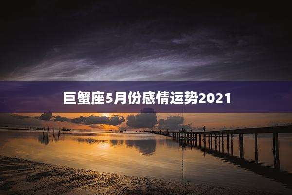 巨蟹座5月份感情运势2021