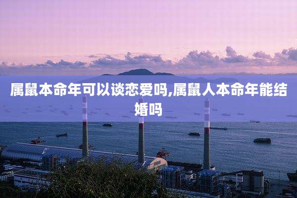属鼠本命年可以谈恋爱吗,属鼠人本命年能结婚吗