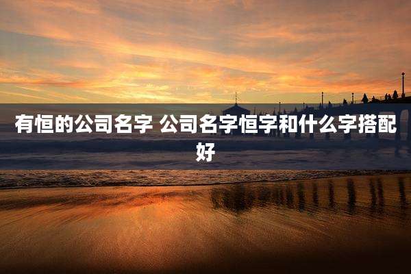 有恒的公司名字 公司名字恒字和什么字搭配好