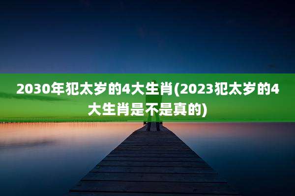 2030年犯太岁的4大生肖(2023犯太岁的4大生肖是不是真的)