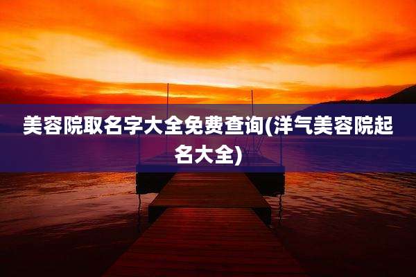 美容院取名字大全免费查询(洋气美容院起名大全)