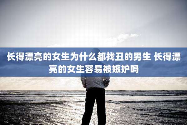 长得漂亮的女生为什么都找丑的男生 长得漂亮的女生容易被嫉妒吗