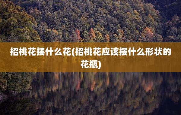 招桃花摆什么花(招桃花应该摆什么形状的花瓶)